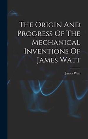 The Origin And Progress Of The Mechanical Inventions Of James Watt