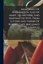 Memorials Of Washington And Of Mary, His Mother, And Martha, His Wife, From Letters And Papers Of Robert Cary And James Sharples 