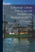 A Report Upon The Scallop Fishery Of Massachusetts: Including The Habits, Life History Of Pecten Irradians, Its Rate Of Growth, And Other Facts Of Eco