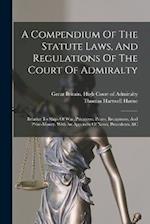 A Compendium Of The Statute Laws, And Regulations Of The Court Of Admiralty: Relative To Ships Of War, Privateers, Prizes, Recaptures, And Prize-money