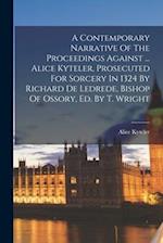 A Contemporary Narrative Of The Proceedings Against ... Alice Kyteler, Prosecuted For Sorcery In 1324 By Richard De Ledrede, Bishop Of Ossory, Ed. By 