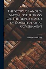 The Story of Anglo-Saxon Institutions, Or, The Development of Constitutional Government 