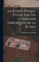 La Russie Épique, étude sur les Chansons Héroïques de la Russie