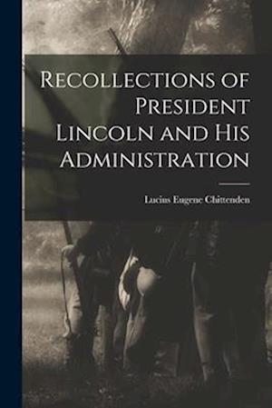 Recollections of President Lincoln and His Administration