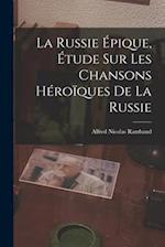 La Russie Épique, étude sur les Chansons Héroïques de la Russie