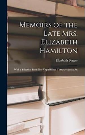 Memoirs of the Late Mrs. Elizabeth Hamilton: With a Selection From Her Unpublished Correspondence An