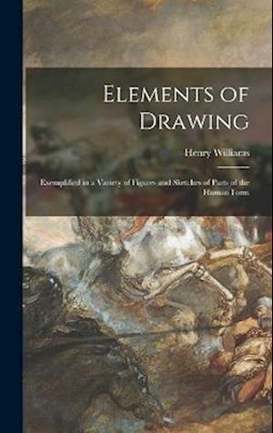 Elements of Drawing: Exemplified in a Variety of Figures and Sketches of Parts of the Human Form