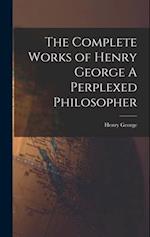 The Complete Works of Henry George A Perplexed Philosopher 