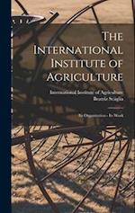 The International Institute of Agriculture: Its Organization - Its Work 