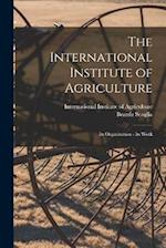 The International Institute of Agriculture: Its Organization - Its Work 