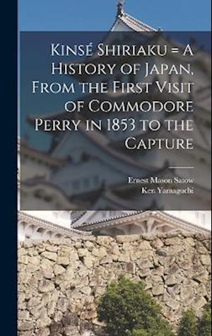 Kinsé Shiriaku = A History of Japan, From the First Visit of Commodore Perry in 1853 to the Capture