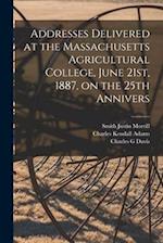 Addresses Delivered at the Massachusetts Agricultural College, June 21st, 1887, on the 25th Annivers 