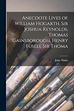 Anecdote Lives of William Hogarth, Sir Joshua Reynolds, Thomas Gainsborough, Henry Fuseli, Sir Thoma 