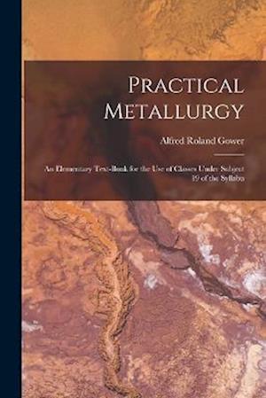 Practical Metallurgy; an Elementary Text-book for the use of Classes Under Subject 19 of the Syllabu