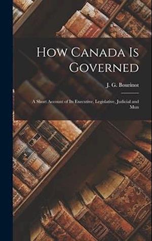 How Canada is Governed: A Short Account of its Executive, Legislative, Judicial and Mun