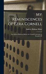 My Reminiscences of Ezra Cornell: An Address Delivered Before the Cornell University on Founder's D 