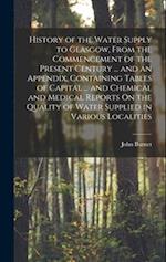History of the Water Supply to Glasgow, From the Commencement of the Present Century ... and an Appendix, Containing Tables of Capital ... and Chemica