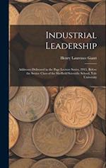 Industrial Leadership: Addresses Delivered in the Page Lecture Series, 1915, Before the Senior Class of the Sheffield Scientific School, Yale Universi