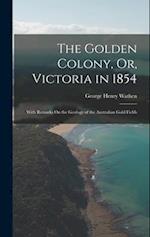 The Golden Colony, Or, Victoria in 1854: With Remarks On the Geology of the Australian Gold Fields 