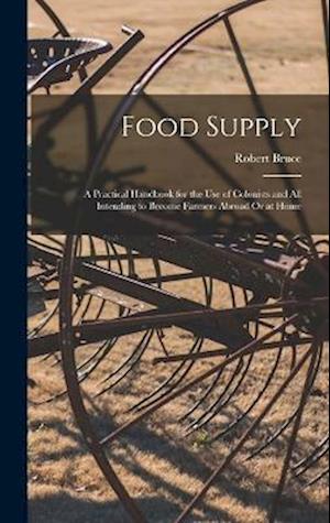 Food Supply: A Practical Handbook for the Use of Colonists and All Intending to Become Farmers Abroad Or at Home