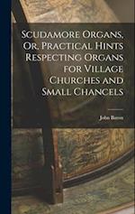 Scudamore Organs, Or, Practical Hints Respecting Organs for Village Churches and Small Chancels 