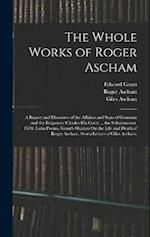 The Whole Works of Roger Ascham: A Report and Discourse of the Affaires and State of Germany and the Emperour Charles His Court ... the Scholemaster. 