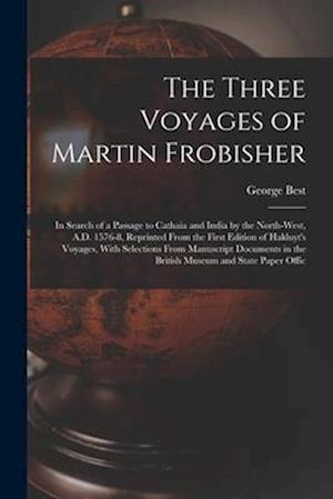 The Three Voyages of Martin Frobisher: In Search of a Passage to Cathaia and India by the North-West, A.D. 1576-8, Reprinted From the First Edition of