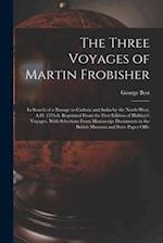 The Three Voyages of Martin Frobisher: In Search of a Passage to Cathaia and India by the North-West, A.D. 1576-8, Reprinted From the First Edition of