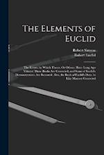 The Elements of Euclid: The Errors, by Which Theon, Or Others, Have Long Ago Vitiated These Books Are Corrected, and Some of Euclid's Demonstrations A