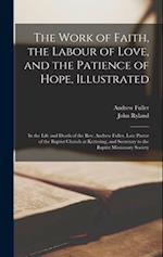 The Work of Faith, the Labour of Love, and the Patience of Hope, Illustrated: In the Life and Death of the Rev. Andrew Fuller, Late Pastor of the Bapt