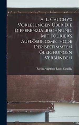 A. L. Cauchy's Vorlesungen über die Differenzialrechnung, mit Fourier's Auflösungsmethode der bestimmten Gleichungen verbunden