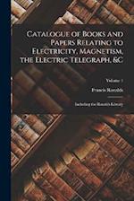Catalogue of Books and Papers Relating to Electricity, Magnetism, the Electric Telegraph, &c: Including the Ronalds Library; Volume 1 