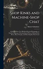 Shop Kinks and Machine-Shop Chat: A Series of Over Five Hundred Practical Paragraphs, in Familiar Language, Showing Special Ways of Doing Work Better,