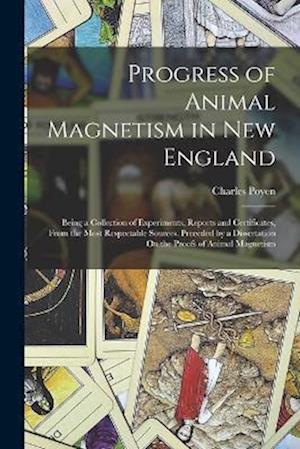 Progress of Animal Magnetism in New England: Being a Collection of Experiments, Reports and Certificates, From the Most Respectable Sources. Preceded