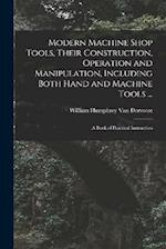 Modern Machine Shop Tools, Their Construction, Operation and Manipulation, Including Both Hand and Machine Tools ...: A Book of Practical Instruction 