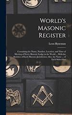 World's Masonic Register: Containing the Name, Number, Location, and Time of Meeting of Every Masonic Lodge in the World ... With the Statistics of Ea