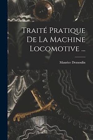 Traité Pratique De La Machine Locomotive ...