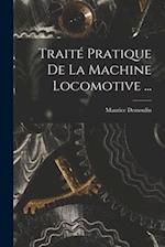 Traité Pratique De La Machine Locomotive ...