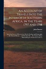 An Account of Travels Into the Interior of Southern Africa, in the Years 1797 and 1798: Including Cursory Observations On the Geology and Geography ..