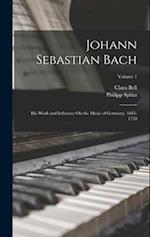 Johann Sebastian Bach: His Work and Influence On the Music of Germany, 1685-1750; Volume 1 