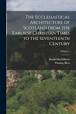 The Ecclesiastical Architecture of Scotland From the Earliest Christian Times to the Seventeenth Century; Volume 1 