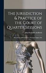 The Jurisdiction & Practice of the Court of Quarter Sessions: With Forms of Indictments, Notices of Appeal, Etc 