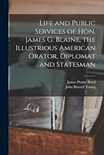 Life and Public Services of Hon. James G. Blaine, the Illustrious American Orator, Diplomat and Statesman 