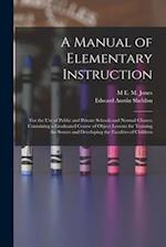 A Manual of Elementary Instruction: For the Use of Public and Private Schools and Normal Classes; Containing a Graduated Course of Object Lessons for 