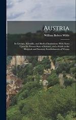 Austria: Its Literary, Scientific, and Medical Institutions: With Notes Upon the Present State of Science, and a Guide to the Hospitals and Sanatory E