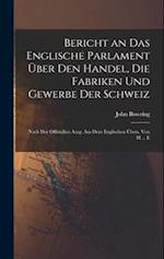 Bericht an Das Englische Parlament Über Den Handel, Die Fabriken Und Gewerbe Der Schweiz