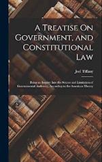 A Treatise On Government, and Constitutional Law: Being an Inquiry Into the Source and Limitation of Governmental Authority, According to the American