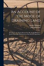 An Account of the Mode of Draining Land: According to the System Practised by Mr. Joseph Elkington : Drawn Up for the Consideration of the Board of Ag