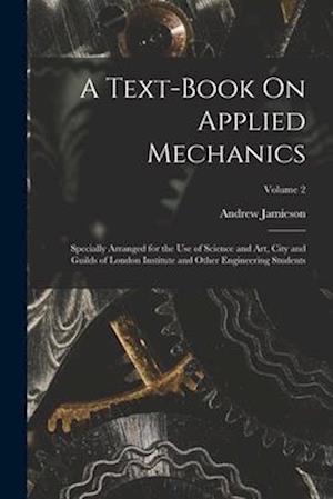 A Text-Book On Applied Mechanics: Specially Arranged for the Use of Science and Art, City and Guilds of London Institute and Other Engineering Student
