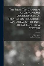The First Ten Chapters of Xenophon's Oeconomicus Or Treatise On Household Management, Tr. Into Literal Engl., by A. Stewart 
